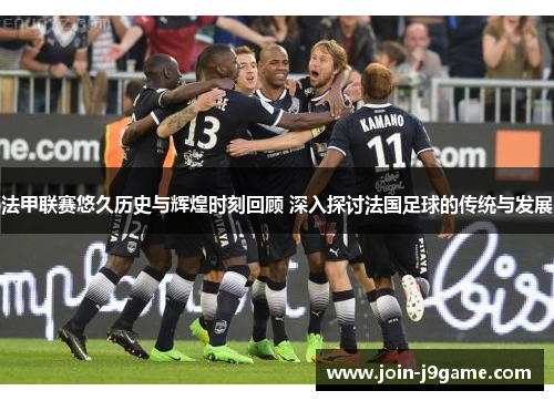 法甲联赛悠久历史与辉煌时刻回顾 深入探讨法国足球的传统与发展 法甲联赛悠久历史与辉煌时刻回顾 深入探讨法国足球的传统与发展