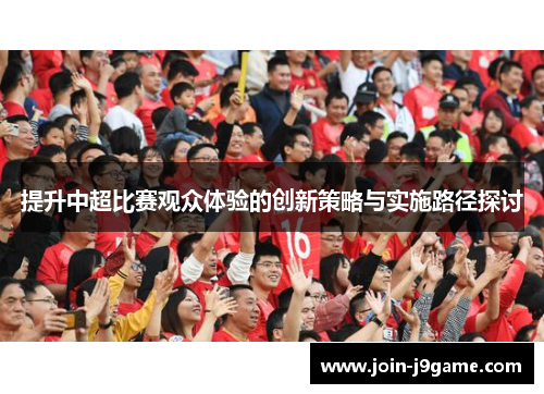 提升中超比赛观众体验的创新策略与实施路径探讨 提升中超比赛观众体验的创新策略与实施路径探讨