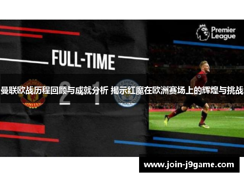曼联欧战历程回顾与成就分析 揭示红魔在欧洲赛场上的辉煌与挑战