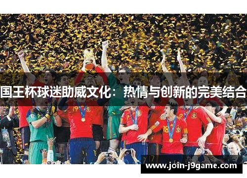 国王杯球迷助威文化:热情与创新的完美结合 国王杯球迷助威文化:热情与创新的完美结合