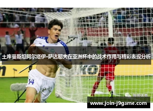 土库曼斯坦阿尔塔伊·萨达耶夫在亚洲杯中的战术作用与精彩表现分析