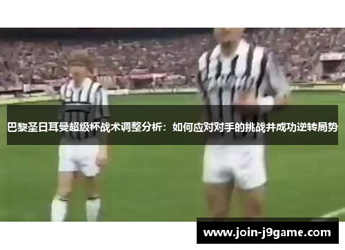 巴黎圣日耳曼超级杯战术调整分析:如何应对对手的挑战并成功逆转局势 巴黎圣日耳曼超级杯战术调整分析:如何应对对手的挑战并成功逆转局势