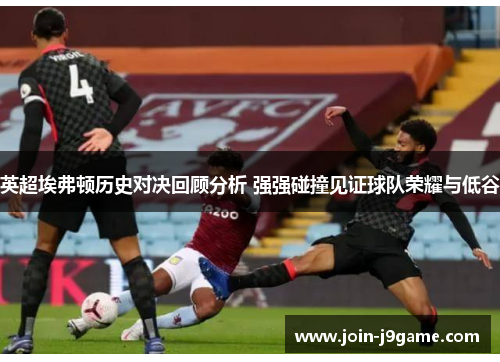 英超埃弗顿历史对决回顾分析 强强碰撞见证球队荣耀与低谷 英超埃弗顿历史对决回顾分析 强强碰撞见证球队荣耀与低谷