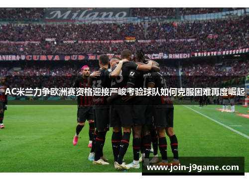 AC米兰力争欧洲赛资格迎接严峻考验球队如何克服困难再度崛起 AC米兰力争欧洲赛资格迎接严峻考验球队如何克服困难再度崛起