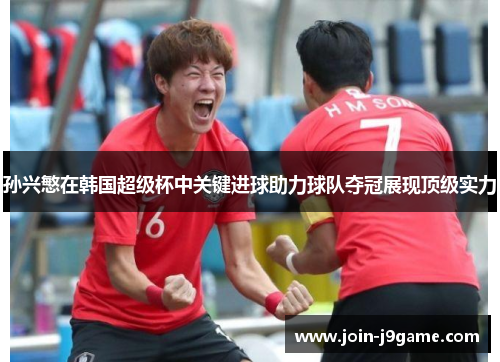 孙兴慜在韩国超级杯中关键进球助力球队夺冠展现顶级实力 孙兴慜在韩国超级杯中关键进球助力球队夺冠展现顶级实力