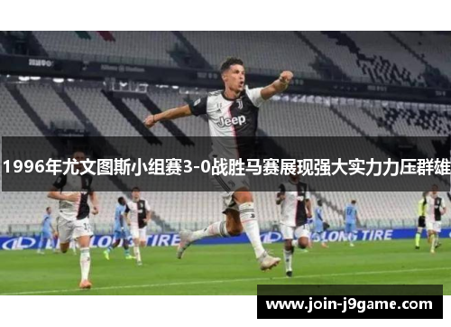 1996年尤文图斯小组赛3-0战胜马赛展现强大实力力压群雄 1996年尤文图斯小组赛3-0战胜马赛展现强大实力力压群雄