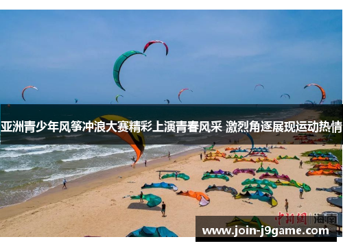 亚洲青少年风筝冲浪大赛精彩上演青春风采 激烈角逐展现运动热情 亚洲青少年风筝冲浪大赛精彩上演青春风采 激烈角逐展现运动热情