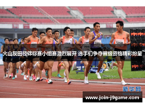 火山灰田径锦标赛小组赛激烈展开 选手们争夺晋级资格精彩纷呈