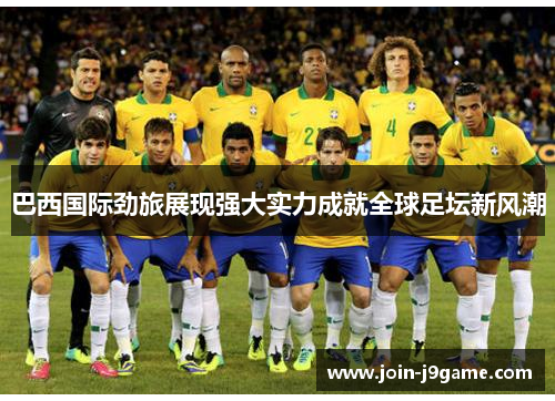 巴西国际劲旅展现强大实力成就全球足坛新风潮 巴西国际劲旅展现强大实力成就全球足坛新风潮