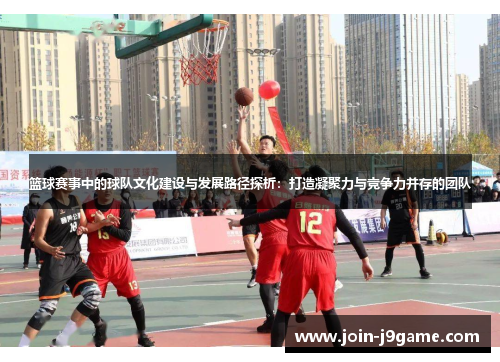 篮球赛事中的球队文化建设与发展路径探析:打造凝聚力与竞争力并存的团队 篮球赛事中的球队文化建设与发展路径探析:打造凝聚力与竞争力并存的团队