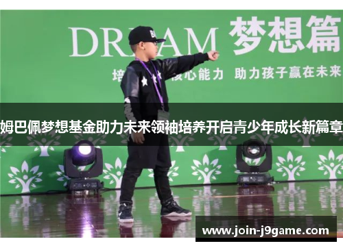 姆巴佩梦想基金助力未来领袖培养开启青少年成长新篇章 姆巴佩梦想基金助力未来领袖培养开启青少年成长新篇章