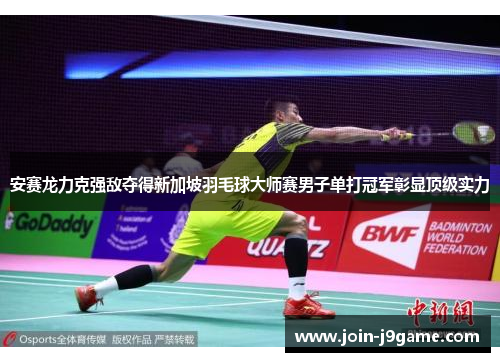 安赛龙力克强敌夺得新加坡羽毛球大师赛男子单打冠军彰显顶级实力 安赛龙力克强敌夺得新加坡羽毛球大师赛男子单打冠军彰显顶级实力