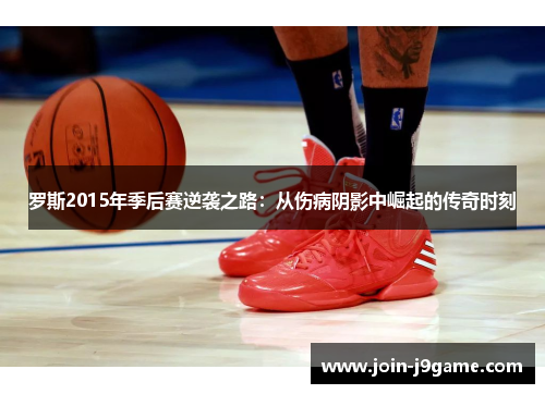罗斯2015年季后赛逆袭之路：从伤病阴影中崛起的传奇时刻