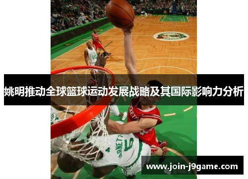 姚明推动全球篮球运动发展战略及其国际影响力分析 姚明推动全球篮球运动发展战略及其国际影响力分析