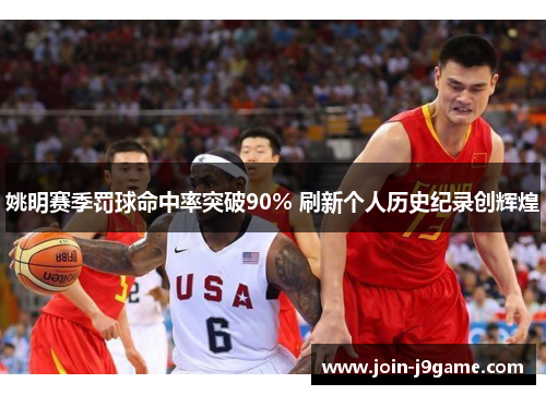 姚明赛季罚球命中率突破90% 刷新个人历史纪录创辉煌 姚明赛季罚球命中率突破90% 刷新个人历史纪录创辉煌