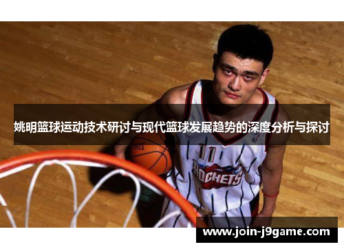 姚明篮球运动技术研讨与现代篮球发展趋势的深度分析与探讨 姚明篮球运动技术研讨与现代篮球发展趋势的深度分析与探讨