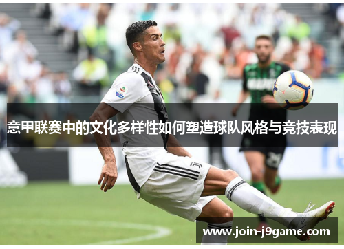 意甲联赛中的文化多样性如何塑造球队风格与竞技表现 意甲联赛中的文化多样性如何塑造球队风格与竞技表现