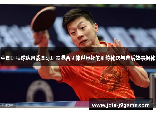中国乒乓球队备战国际乒联混合团体世界杯的训练秘诀与幕后故事揭秘 中国乒乓球队备战国际乒联混合团体世界杯的训练秘诀与幕后故事揭秘