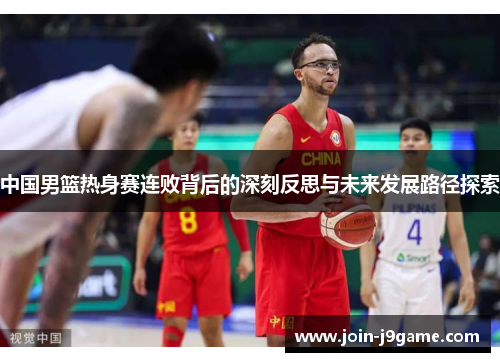中国男篮热身赛连败背后的深刻反思与未来发展路径探索