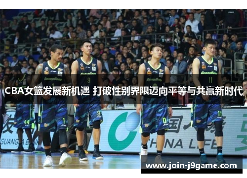 CBA女篮发展新机遇 打破性别界限迈向平等与共赢新时代