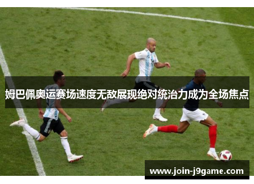 姆巴佩奥运赛场速度无敌展现绝对统治力成为全场焦点 姆巴佩奥运赛场速度无敌展现绝对统治力成为全场焦点