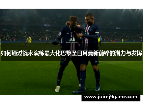 如何通过战术演练最大化巴黎圣日耳曼新前锋的潜力与发挥 如何通过战术演练最大化巴黎圣日耳曼新前锋的潜力与发挥