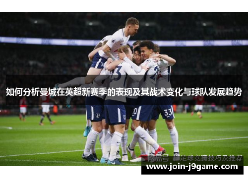 如何分析曼城在英超新赛季的表现及其战术变化与球队发展趋势 如何分析曼城在英超新赛季的表现及其战术变化与球队发展趋势