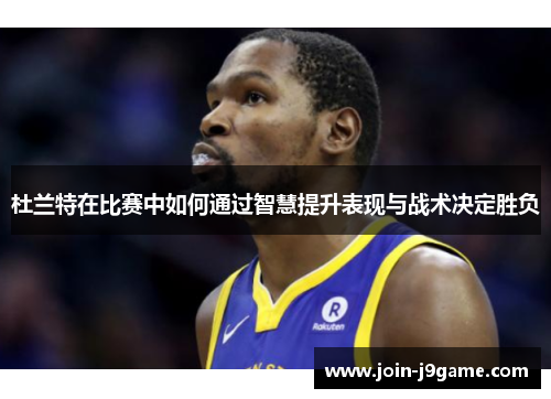 杜兰特在比赛中如何通过智慧提升表现与战术决定胜负
