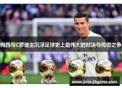 梅西与C罗谁主沉浮足球史上最伟大的对决与传奇之争 梅西与C罗谁主沉浮足球史上最伟大的对决与传奇之争