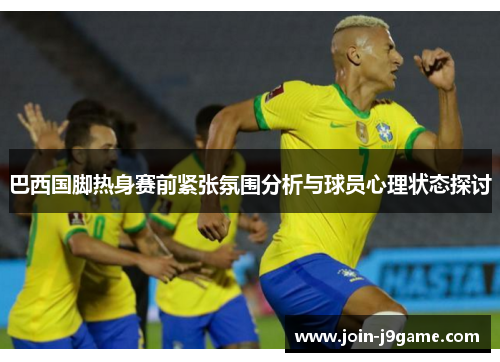 巴西国脚热身赛前紧张氛围分析与球员心理状态探讨 巴西国脚热身赛前紧张氛围分析与球员心理状态探讨