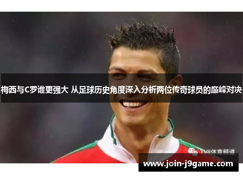 梅西与C罗谁更强大 从足球历史角度深入分析两位传奇球员的巅峰对决 梅西与C罗谁更强大 从足球历史角度深入分析两位传奇球员的巅峰对决