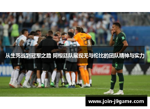 从生死战到冠军之路 阿根廷队展现无与伦比的团队精神与实力