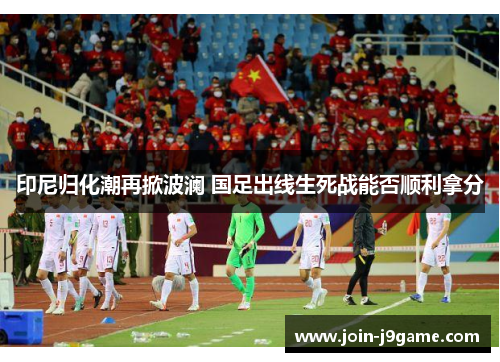 印尼归化潮再掀波澜 国足出线生死战能否顺利拿分 印尼归化潮再掀波澜 国足出线生死战能否顺利拿分