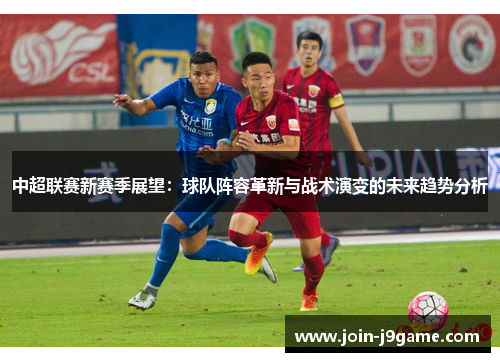 中超联赛新赛季展望:球队阵容革新与战术演变的未来趋势分析 中超联赛新赛季展望:球队阵容革新与战术演变的未来趋势分析