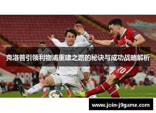 克洛普引领利物浦重建之路的秘诀与成功战略解析 克洛普引领利物浦重建之路的秘诀与成功战略解析