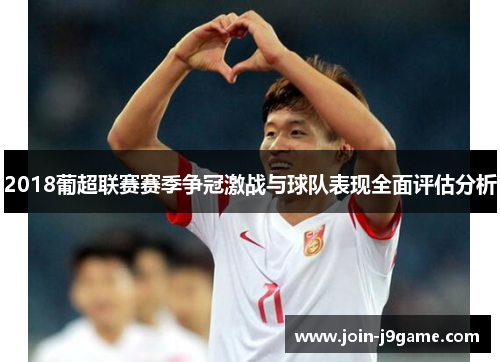 2018葡超联赛赛季争冠激战与球队表现全面评估分析 2018葡超联赛赛季争冠激战与球队表现全面评估分析