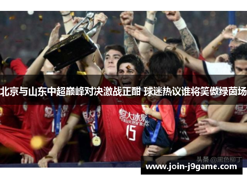 北京与山东中超巅峰对决激战正酣 球迷热议谁将笑傲绿茵场 北京与山东中超巅峰对决激战正酣 球迷热议谁将笑傲绿茵场