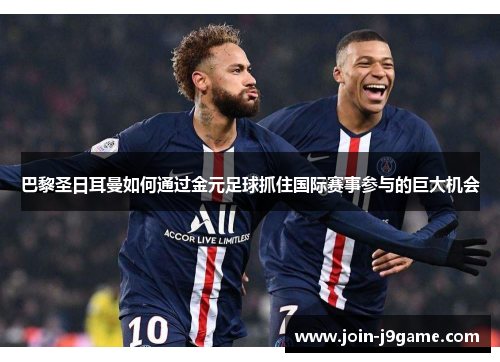 巴黎圣日耳曼如何通过金元足球抓住国际赛事参与的巨大机会