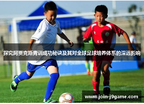 探究阿贾克斯青训成功秘诀及其对全球足球培养体系的深远影响 探究阿贾克斯青训成功秘诀及其对全球足球培养体系的深远影响