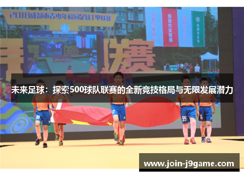 未来足球:探索500球队联赛的全新竞技格局与无限发展潜力 未来足球:探索500球队联赛的全新竞技格局与无限发展潜力