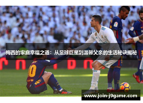 梅西的家庭幸福之道：从足球巨星到温馨父亲的生活秘诀揭秘