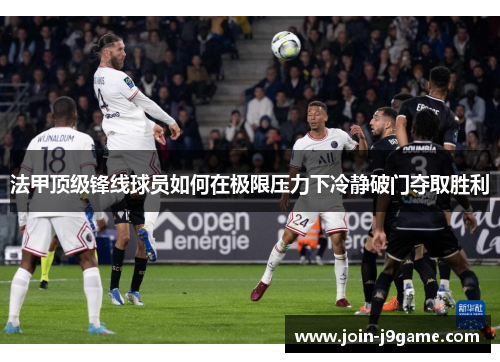 法甲顶级锋线球员如何在极限压力下冷静破门夺取胜利 法甲顶级锋线球员如何在极限压力下冷静破门夺取胜利