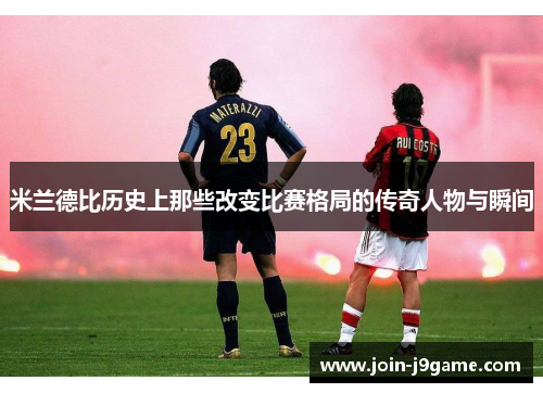 米兰德比历史上那些改变比赛格局的传奇人物与瞬间 米兰德比历史上那些改变比赛格局的传奇人物与瞬间