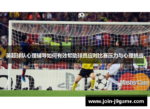 英超球队心理辅导如何有效帮助球员应对比赛压力与心理挑战
