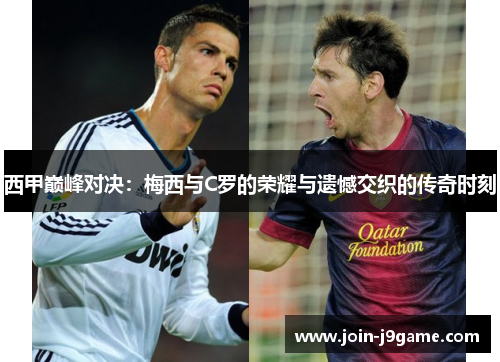 西甲巅峰对决:梅西与C罗的荣耀与遗憾交织的传奇时刻 西甲巅峰对决:梅西与C罗的荣耀与遗憾交织的传奇时刻