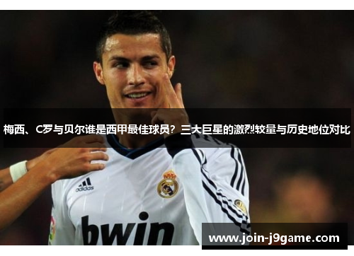 梅西、C罗与贝尔谁是西甲最佳球员?三大巨星的激烈较量与历史地位对比 梅西、C罗与贝尔谁是西甲最佳球员?三大巨星的激烈较量与历史地位对比