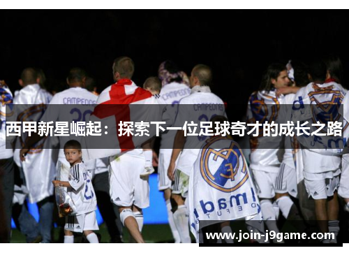 西甲新星崛起:探索下一位足球奇才的成长之路 西甲新星崛起:探索下一位足球奇才的成长之路