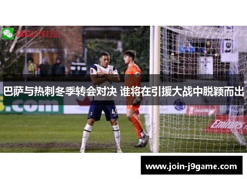 巴萨与热刺冬季转会对决 谁将在引援大战中脱颖而出 巴萨与热刺冬季转会对决 谁将在引援大战中脱颖而出