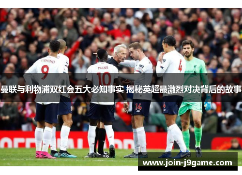 曼联与利物浦双红会五大必知事实 揭秘英超最激烈对决背后的故事