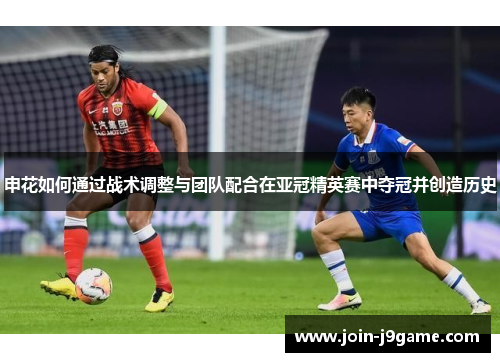 申花如何通过战术调整与团队配合在亚冠精英赛中夺冠并创造历史